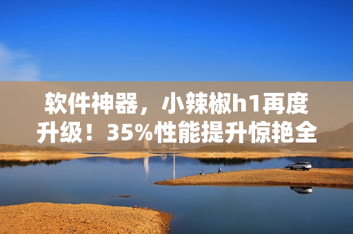 软件神器，小辣椒h1再度升级！35%性能提升惊艳全场！