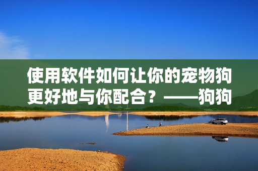 使用软件如何让你的宠物狗更好地与你配合？——狗狗配人的秘诀