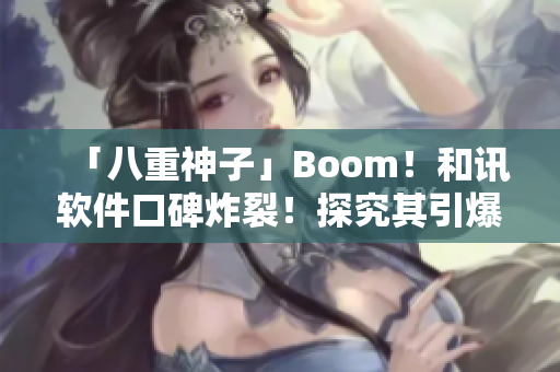 「八重神子」Boom！和讯软件口碑炸裂！探究其引爆的深层原因