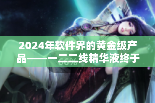 2024年软件界的黄金级产品——一二二线精华液终于来了！