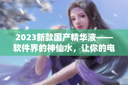 2023新款国产精华液——软件界的神仙水，让你的电脑飞起来！