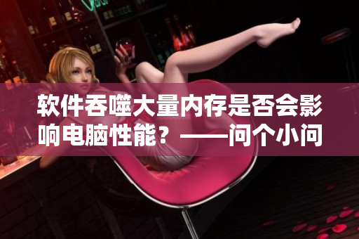 软件吞噬大量内存是否会影响电脑性能？——问个小问题