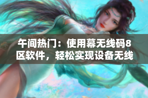 午间热门：使用幕无线码8区软件，轻松实现设备无线互联！