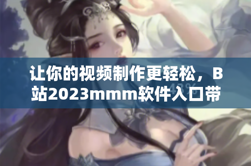 让你的视频制作更轻松，B站2023mmm软件入口带你进入全新创作时代