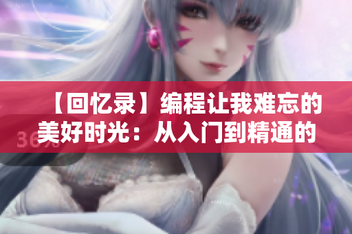 【回忆录】编程让我难忘的美好时光：从入门到精通的成长历程