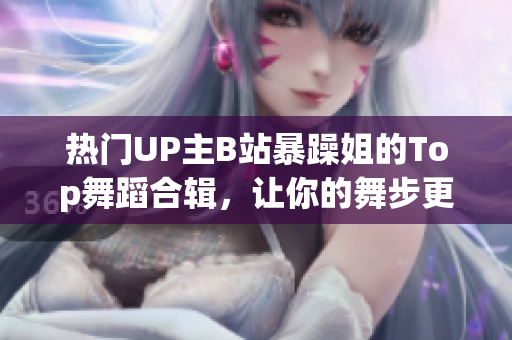 热门UP主B站暴躁姐的Top舞蹈合辑，让你的舞步更专业！