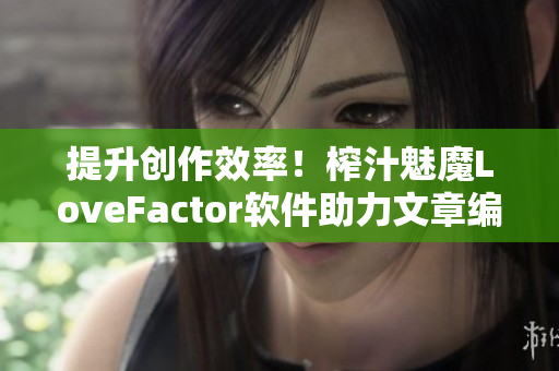 提升创作效率！榨汁魅魔LoveFactor软件助力文章编辑