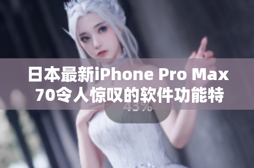 日本最新iPhone Pro Max 70令人惊叹的软件功能特性