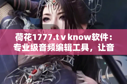 荷花1777.tⅴknow软件：专业级音频编辑工具，让音乐创作更加高效