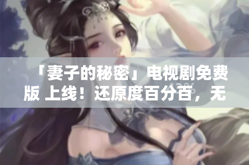「妻子的秘密」电视剧免费版 上线！还原度百分百，无需安装！