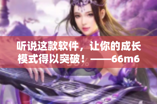 听说这款软件，让你的成长模式得以突破！——66m66大陆4软件推荐