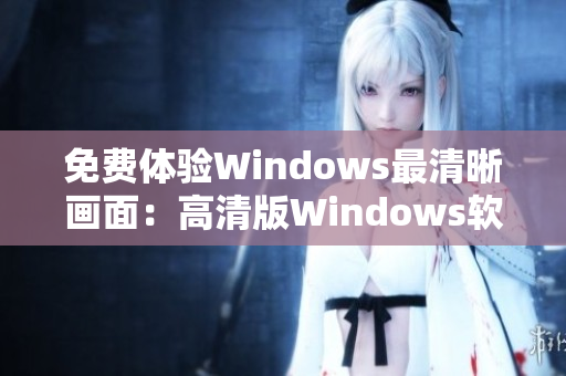 免费体验Windows最清晰画面：高清版Windows软件免费获取