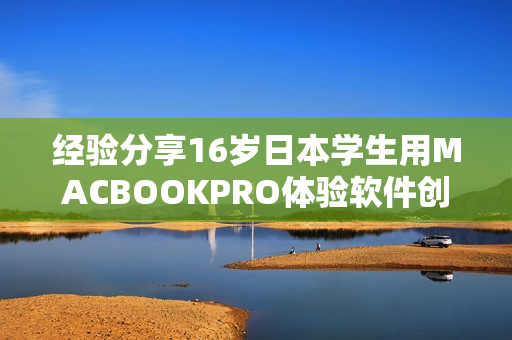 经验分享16岁日本学生用MACBOOKPRO体验软件创作，让创意源源不断