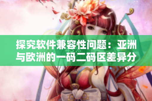 探究软件兼容性问题：亚洲与欧洲的一码二码区差异分析