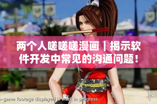 两个人嗟嗟嗟漫画｜揭示软件开发中常见的沟通问题！