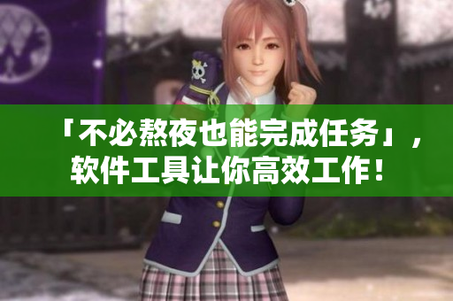 「不必熬夜也能完成任务」，软件工具让你高效工作！
