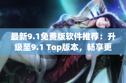 最新9.1免费版软件推荐：升级至9.1 Top版本，畅享更多高级功能！