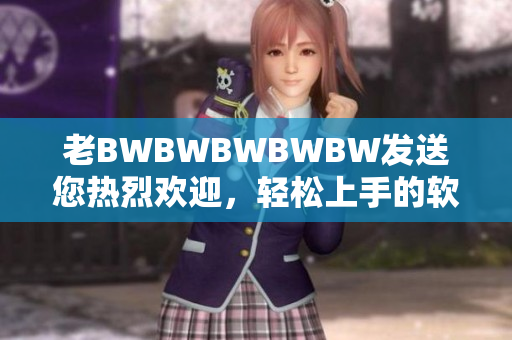 老BWBWBWBWBW发送您热烈欢迎，轻松上手的软件开箱体验！