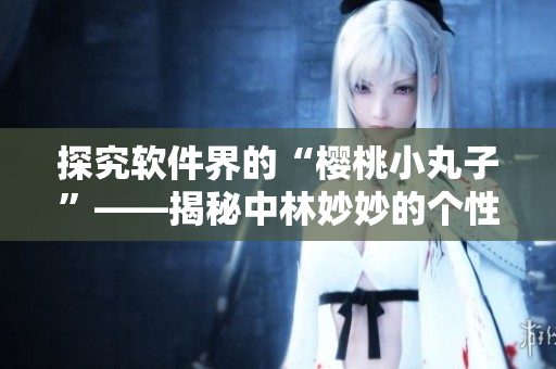 探究软件界的“樱桃小丸子”——揭秘中林妙妙的个性特质！