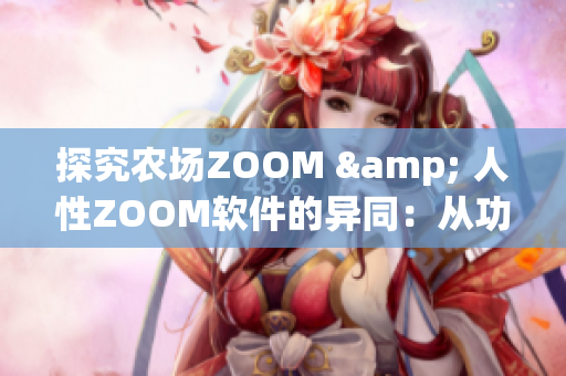 探究农场ZOOM & 人性ZOOM软件的异同：从功能到用户体验