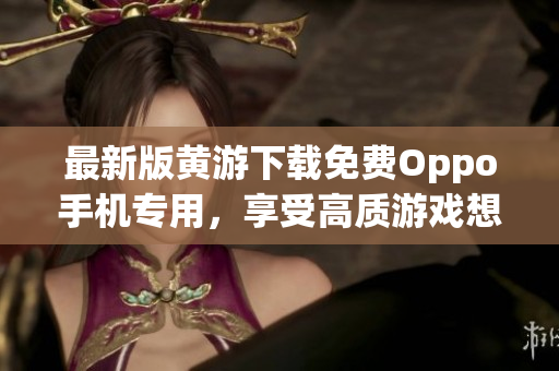 最新版黄游下载免费Oppo手机专用，享受高质游戏想玩就玩！