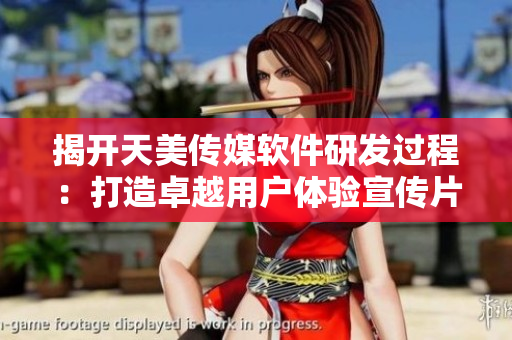 揭开天美传媒软件研发过程：打造卓越用户体验宣传片