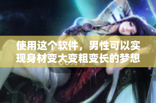 使用这个软件，男性可以实现身材变大变粗变长的梦想！