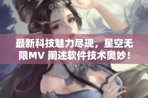 最新科技魅力尽现，星空无限MV 阐述软件技术奥妙！