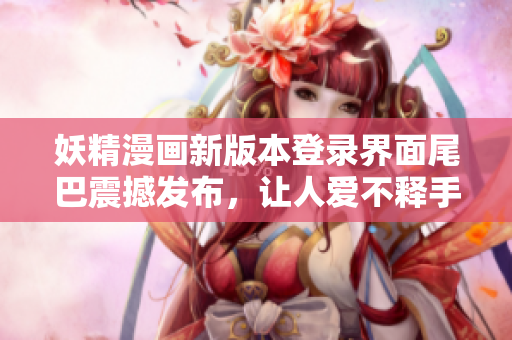 妖精漫画新版本登录界面尾巴震撼发布，让人爱不释手的漫画软件！