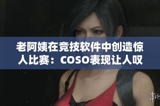 老阿姨在竞技软件中创造惊人比赛：COSO表现让人叹为观止