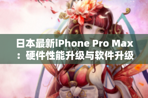 日本最新iPhone Pro Max：硬件性能升级与软件升级完美结合