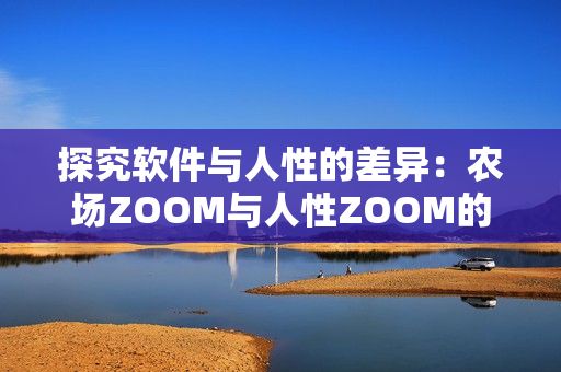 探究软件与人性的差异：农场ZOOM与人性ZOOM的区别