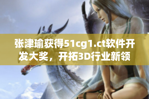 张津瑜获得51cg1.ct软件开发大奖，开拓3D行业新领域