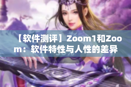 【软件测评】Zoom1和Zoom：软件特性与人性的差异探究