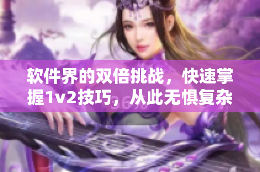 软件界的双倍挑战，快速掌握1v2技巧，从此无惧复杂问题！