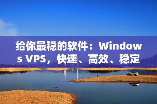 给你最稳的软件：Windows VPS，快速、高效、稳定！