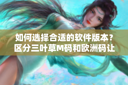 如何选择合适的软件版本？区分三叶草M码和欧洲码让你轻松选购！