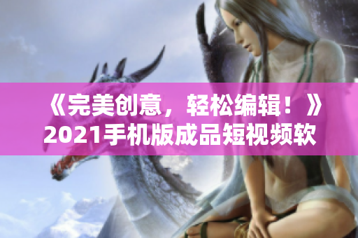 《完美创意，轻松编辑！》2021手机版成品短视频软件全攻略