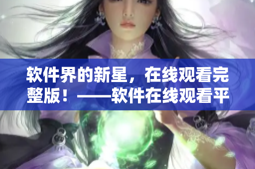软件界的新星，在线观看完整版！——软件在线观看平台火热上线