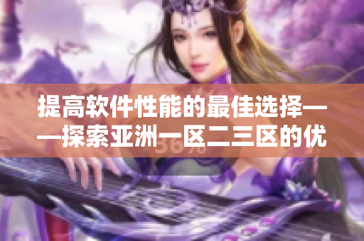 提高软件性能的最佳选择——探索亚洲一区二三区的优质优化软件
