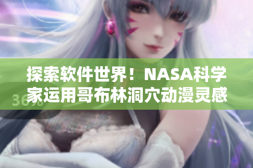 探索软件世界！NASA科学家运用哥布林洞穴动漫灵感开发全新创意软件