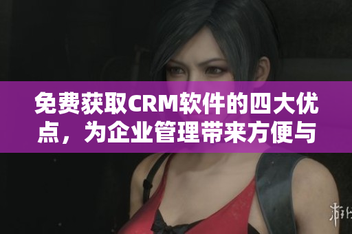 免费获取CRM软件的四大优点，为企业管理带来方便与高效