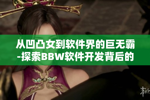 从凹凸女到软件界的巨无霸-探索BBW软件开发背后的技术与挑战