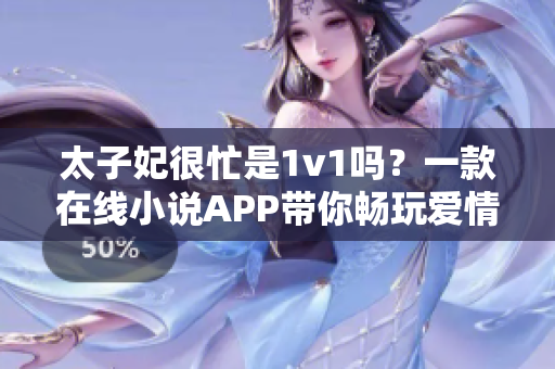 太子妃很忙是1v1吗？一款在线小说APP带你畅玩爱情冒险