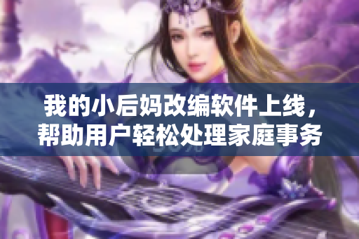 我的小后妈改编软件上线，帮助用户轻松处理家庭事务