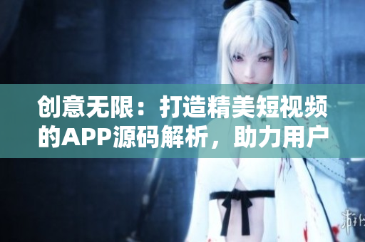 创意无限：打造精美短视频的APP源码解析，助力用户轻松创作与分享