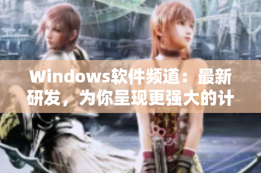 Windows软件频道：最新研发，为你呈现更强大的计算机体验