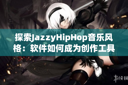 探索JazzyHipHop音乐风格：软件如何成为创作工具