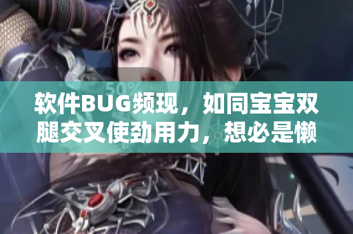 软件BUG频现，如同宝宝双腿交叉使劲用力，想必是懒程序员留下的后遗症