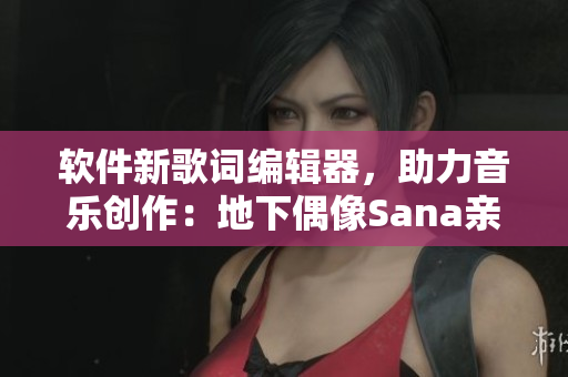 软件新歌词编辑器，助力音乐创作：地下偶像Sana亲自试用！